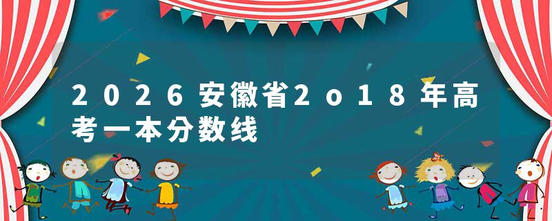 2026安徽省2o18年高考一本分数线