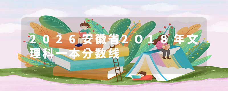 2026安徽省2O18年文理科一本分数线
