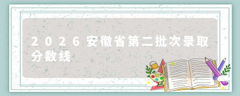 2026安徽省第二批次录取分数线