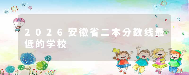 2026安徽省二本分数线最低的学校