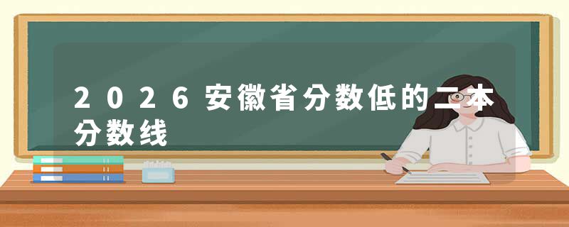 2026安徽省分数低的二本分数线