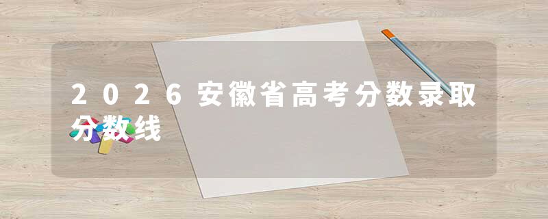 2026安徽省高考分数录取分数线