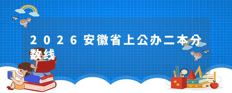 2026安徽省上公办二本分数线