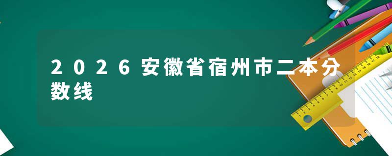 2026安徽省宿州市二本分数线