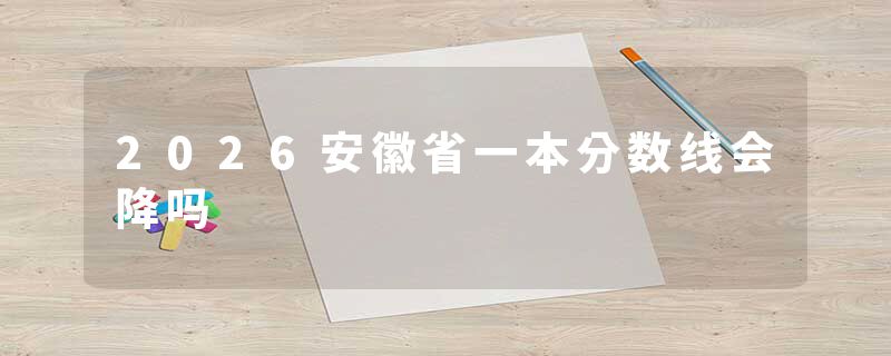 2026安徽省一本分数线会降吗