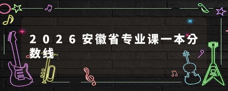 2026安徽省专业课一本分数线