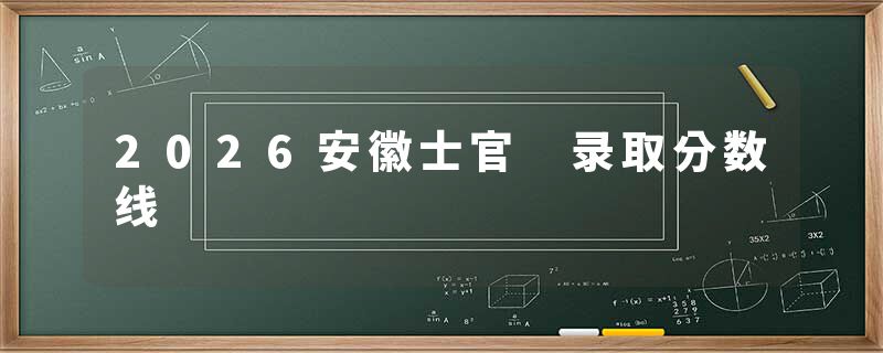 2026安徽士官 录取分数线