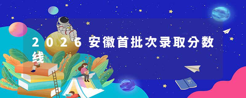 2026安徽首批次录取分数线