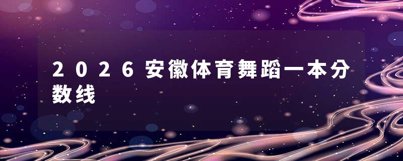 2026安徽体育舞蹈一本分数线