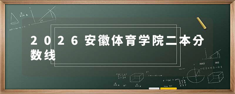 2026安徽体育学院二本分数线