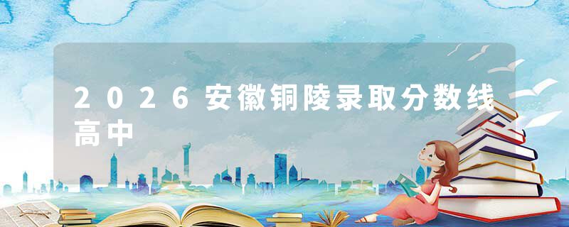 2026安徽铜陵录取分数线高中