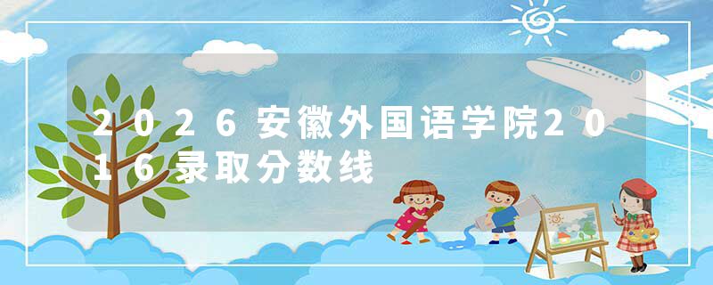 2026安徽外国语学院2016录取分数线