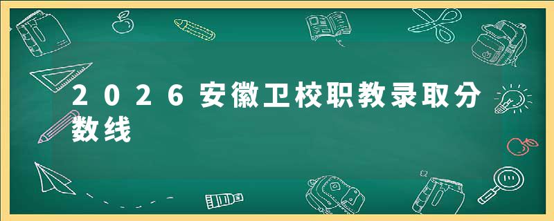 2026安徽卫校职教录取分数线