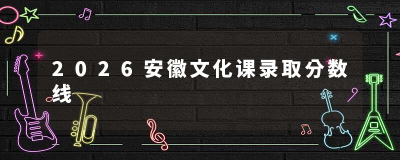 2026安徽文化课录取分数线