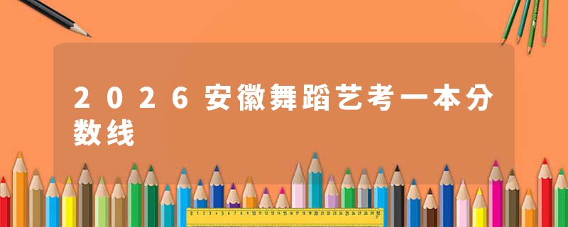 2026安徽舞蹈艺考一本分数线