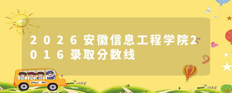 2026安徽信息工程学院2016录取分数线