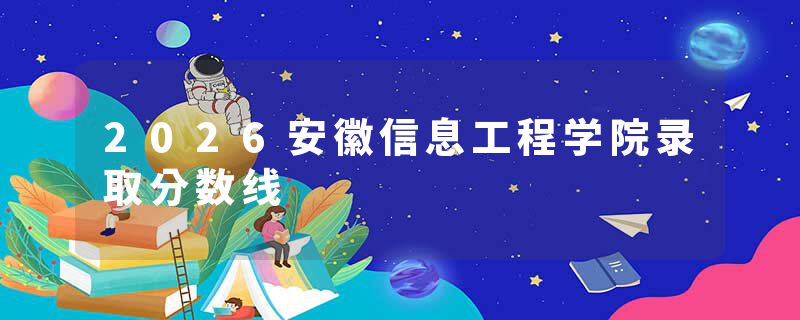 2026安徽信息工程学院录取分数线