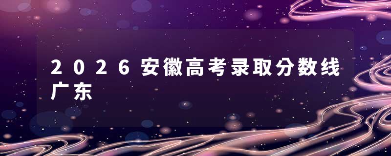 2026安徽高考录取分数线广东
