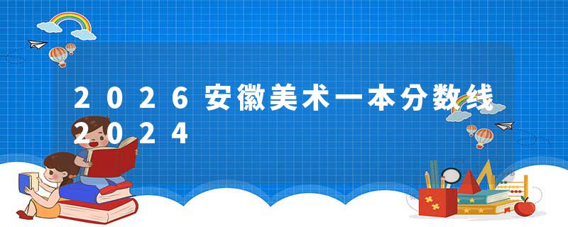 2026安徽美术一本分数线2024