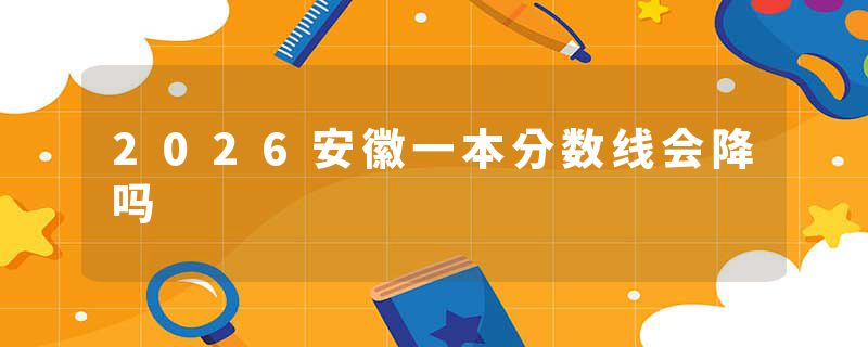 2026安徽一本分数线会降吗
