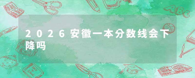 2026安徽一本分数线会下降吗