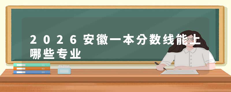 2026安徽一本分数线能上哪些专业