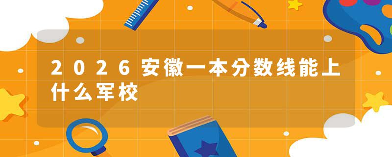 2026安徽一本分数线能上什么军校