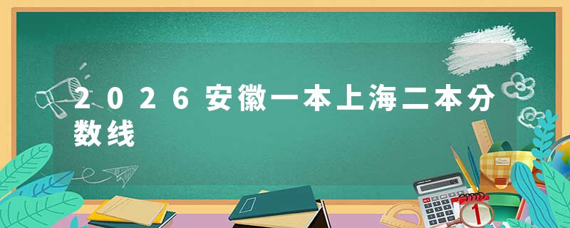 2026安徽一本上海二本分数线