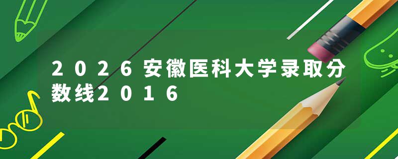 2026安徽医科大学录取分数线2016