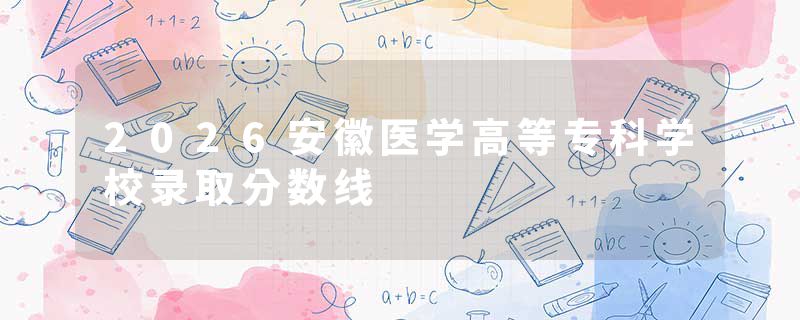 2026安徽医学高等专科学校录取分数线