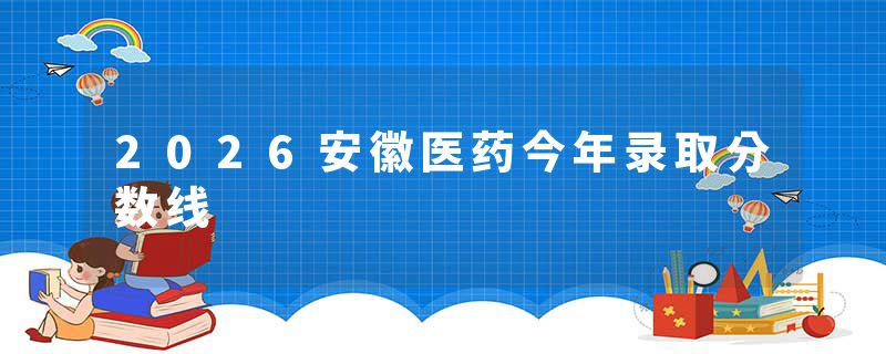 2026安徽医药今年录取分数线