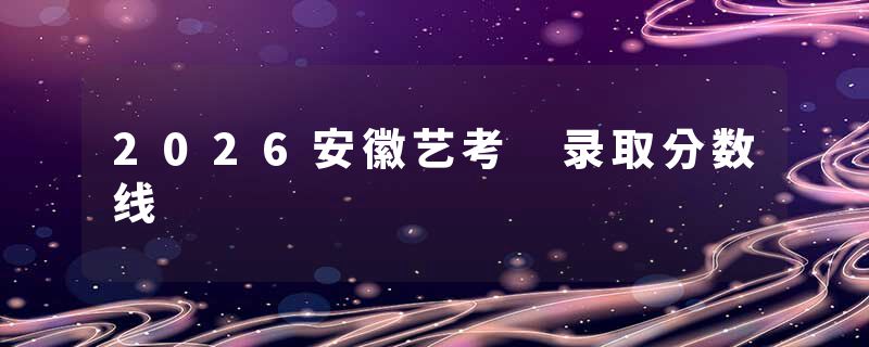 2026安徽艺考 录取分数线