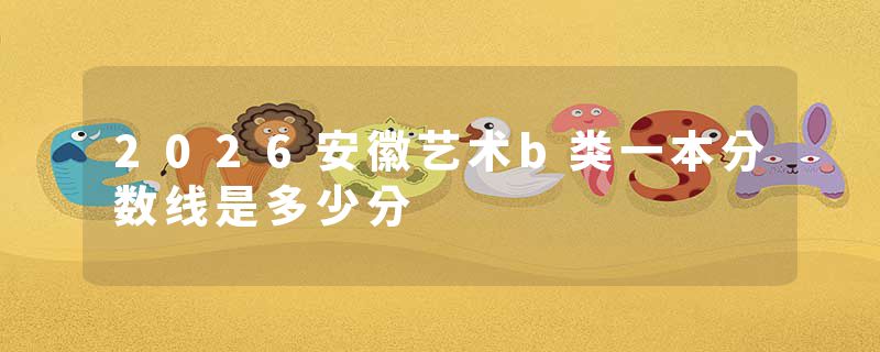 2026安徽艺术b类一本分数线是多少分