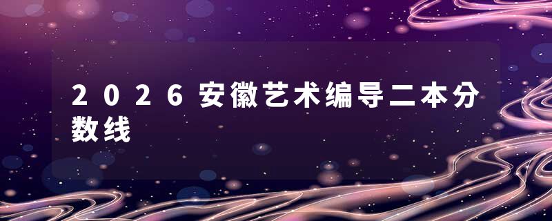 2026安徽艺术编导二本分数线