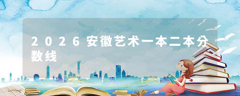 2026安徽艺术一本二本分数线