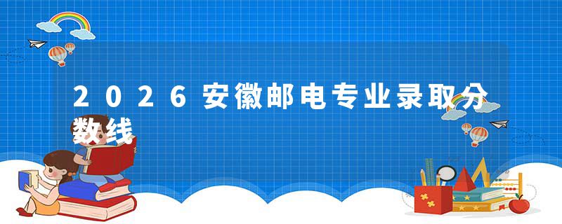 2026安徽邮电专业录取分数线
