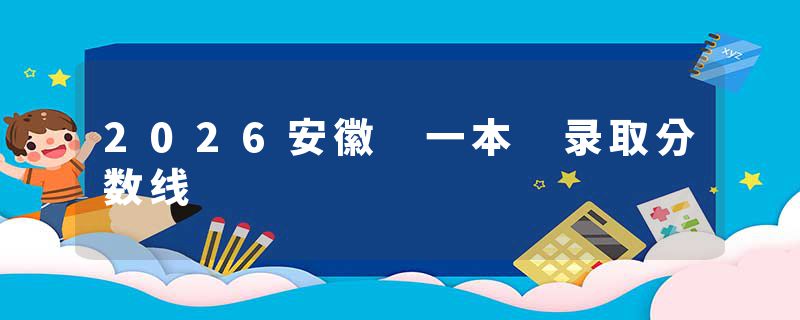 2026安徽 一本 录取分数线