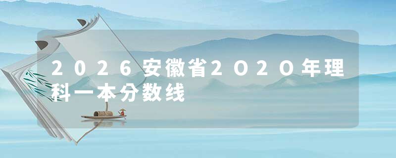 2026安徽省2O2O年理科一本分数线