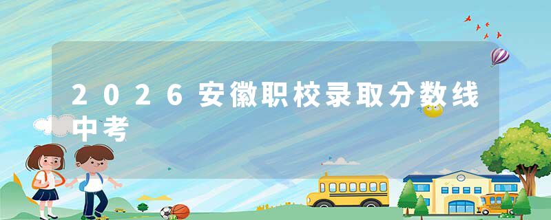 2026安徽职校录取分数线中考