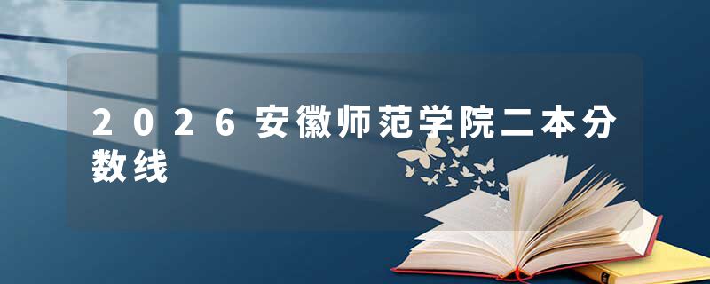 2026安徽师范学院二本分数线