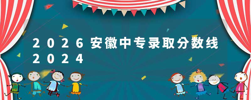 2026安徽中专录取分数线2024