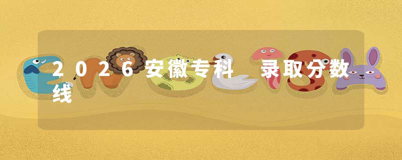 2026安徽专科 录取分数线