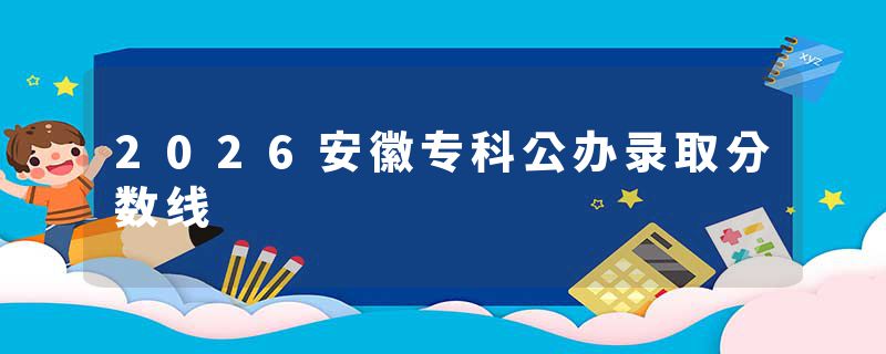 2026安徽专科公办录取分数线