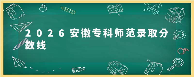2026安徽专科师范录取分数线