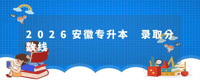 2026安徽专升本 录取分数线