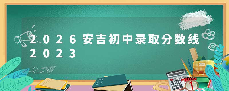2026安吉初中录取分数线2023