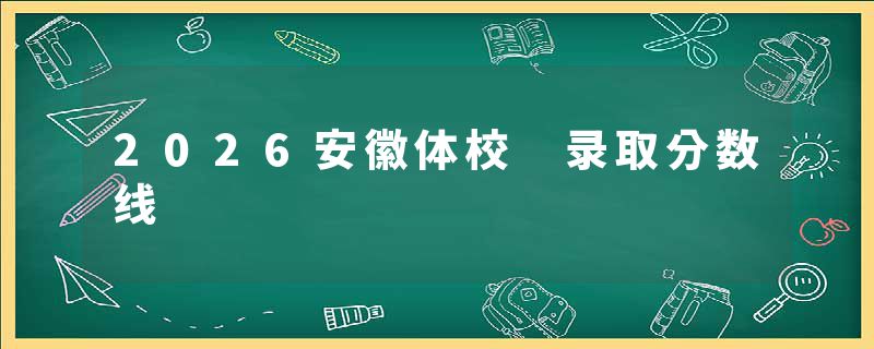 2026安徽体校 录取分数线