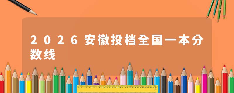 2026安徽投档全国一本分数线