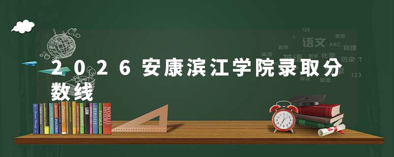 2026安康滨江学院录取分数线