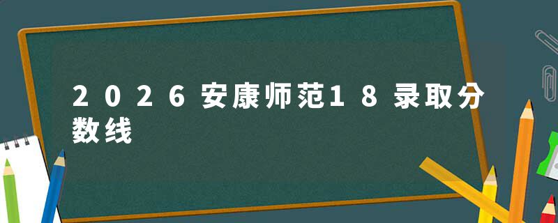 2026安康师范18录取分数线